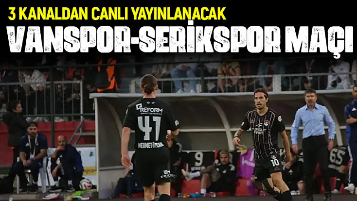 Vanspor – Serikspor karşı karşıya! Maç 3 kanaldan canlı yayınlanacak