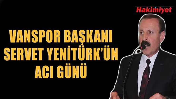 Vanspor Başkanı Servet Yenitürk'ün acı günü!