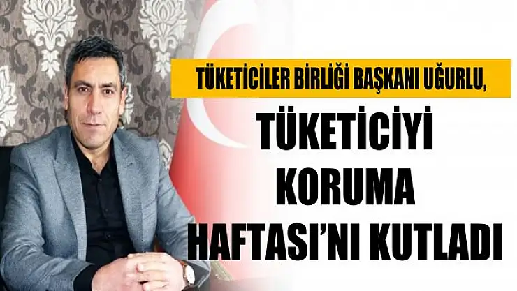 Tüketiciler Birliği Van Şube Başkanı Erhan Uğurlu'dan Tüketiciyi Koruma Haftası Mesajı