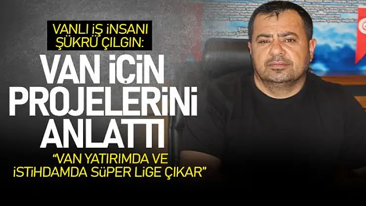 İş İnsanı Şükrü Çılgın, 'Van yatırımda ve istihdamda süper lige yükselir'