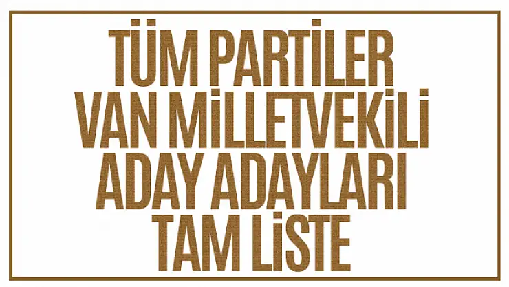 Van Milletvekili aday adayları 2023... İşte tüm parti aday adayları