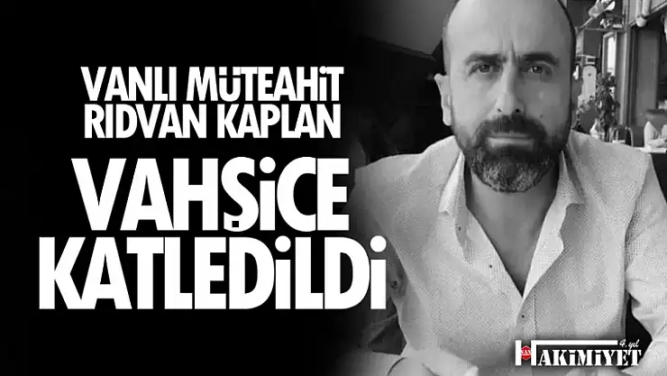Vanlı müteahhit Rıdvan Kaplan 6 yerinden bıçaklanarak öldürüldü