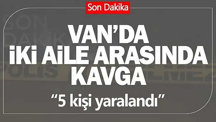 Van'da iki aile arasında kavga! 5 kişi yaralandı