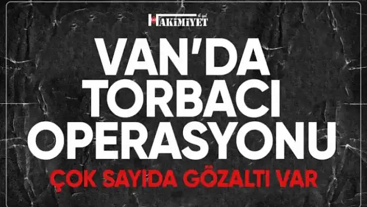 Van'da torbacı operasyonu! Onlarca kişi gözaltına alındı