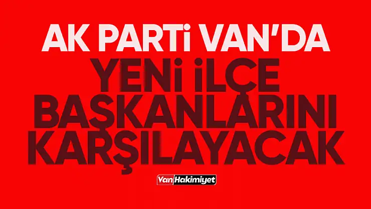 AK Parti Van'da yeni ilçe başkanlarını karşılayacak