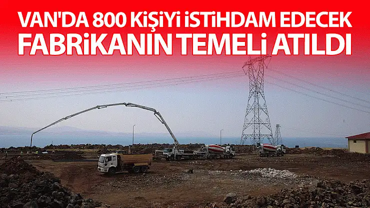 Van'da 800 kişiyi istihdam edecek fabrikanın temeli atıldı