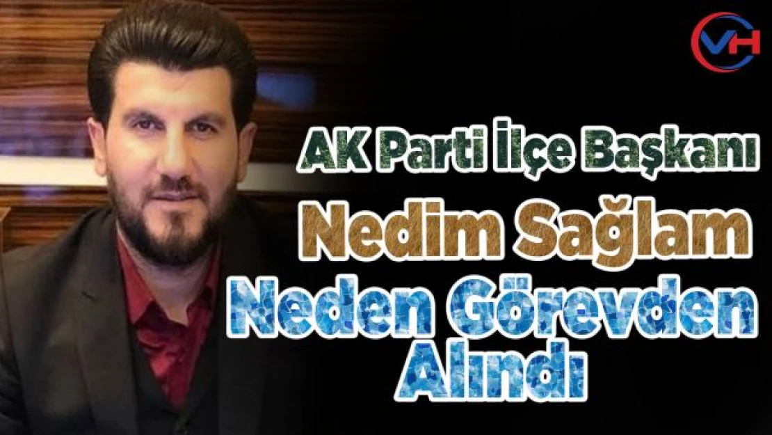 AK Parti İlçe Başkanı Nedim Sağlam, neden görevden alındı