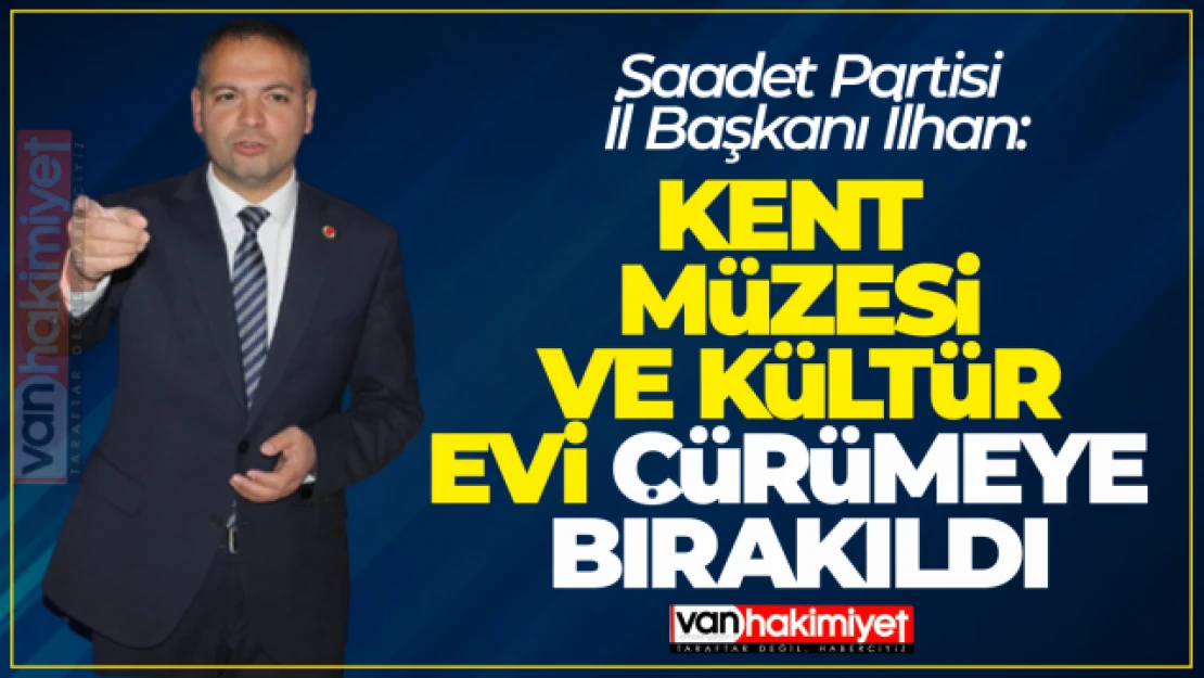 Saadet Partisi İl Başkanı İlhan: Kent Müzesi ve Kültür Evi Çürümeye Bırakıldı