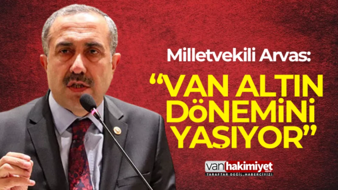 Milletvekili Arvas: 'Van altın dönemini yaşıyor'