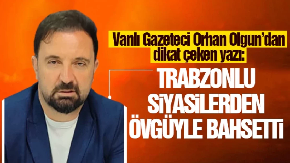 Gazeteci Orhan Olgun'dan Trabzonlu vekillere övgü!