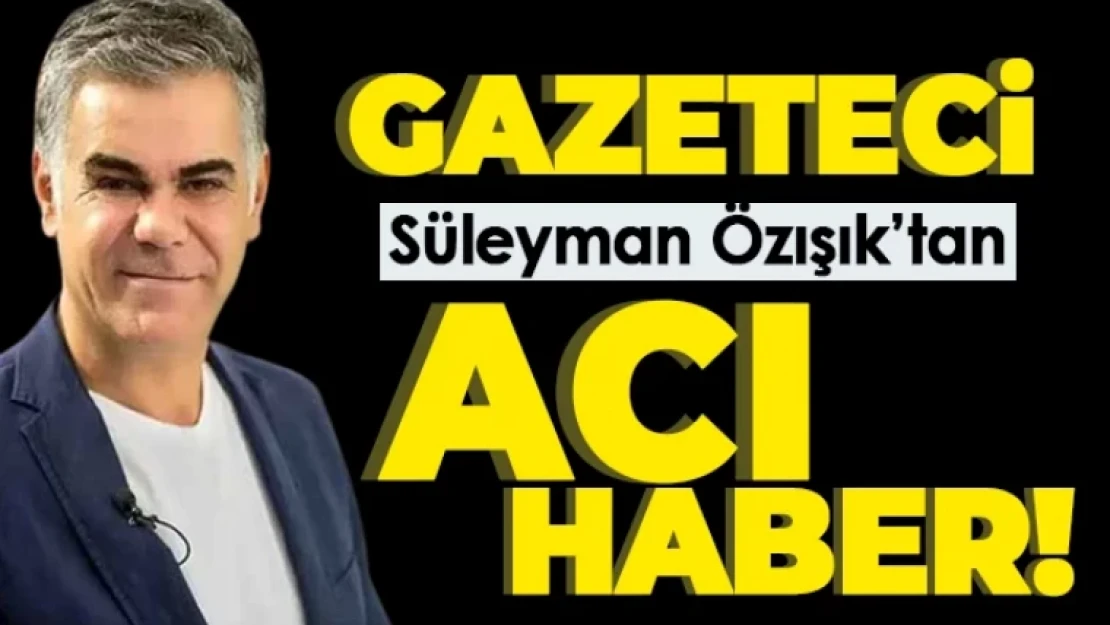 Gazeteci Süleyman Özışık hayatını kaybetti