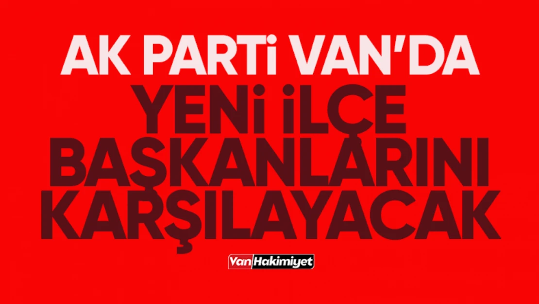 AK Parti Van'da yeni ilçe başkanlarını karşılayacak