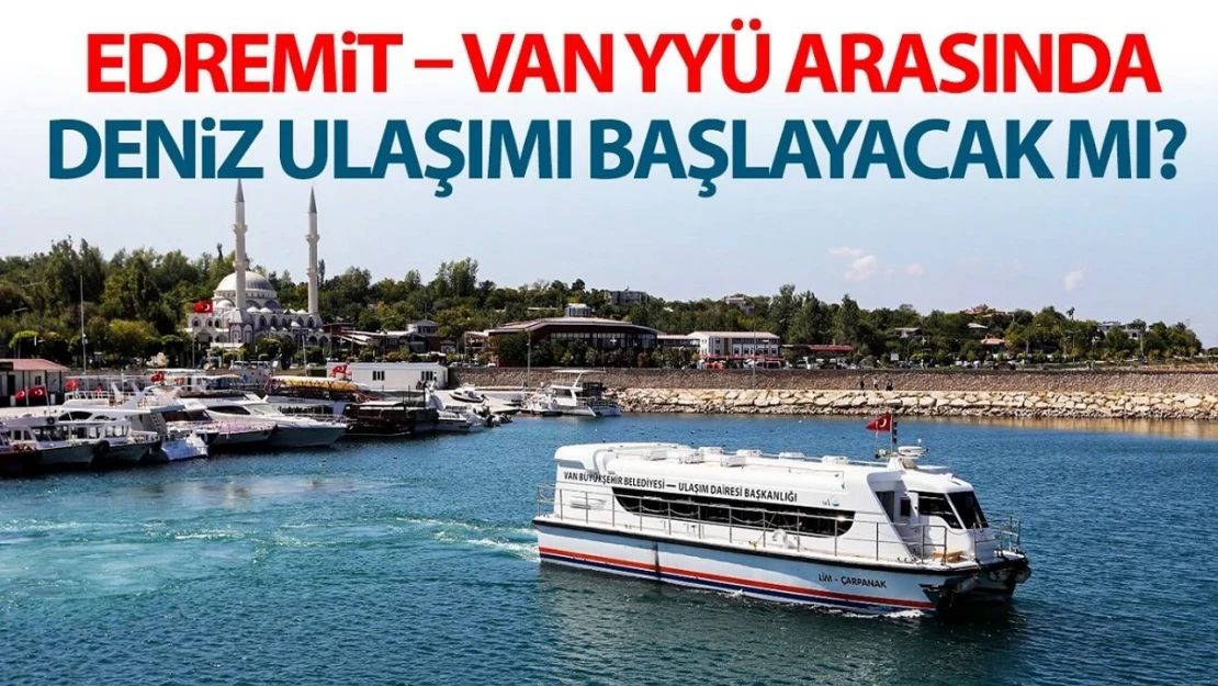 Edremit – Van YYÜ arasında deniz ulaşımı başlayacak mı?