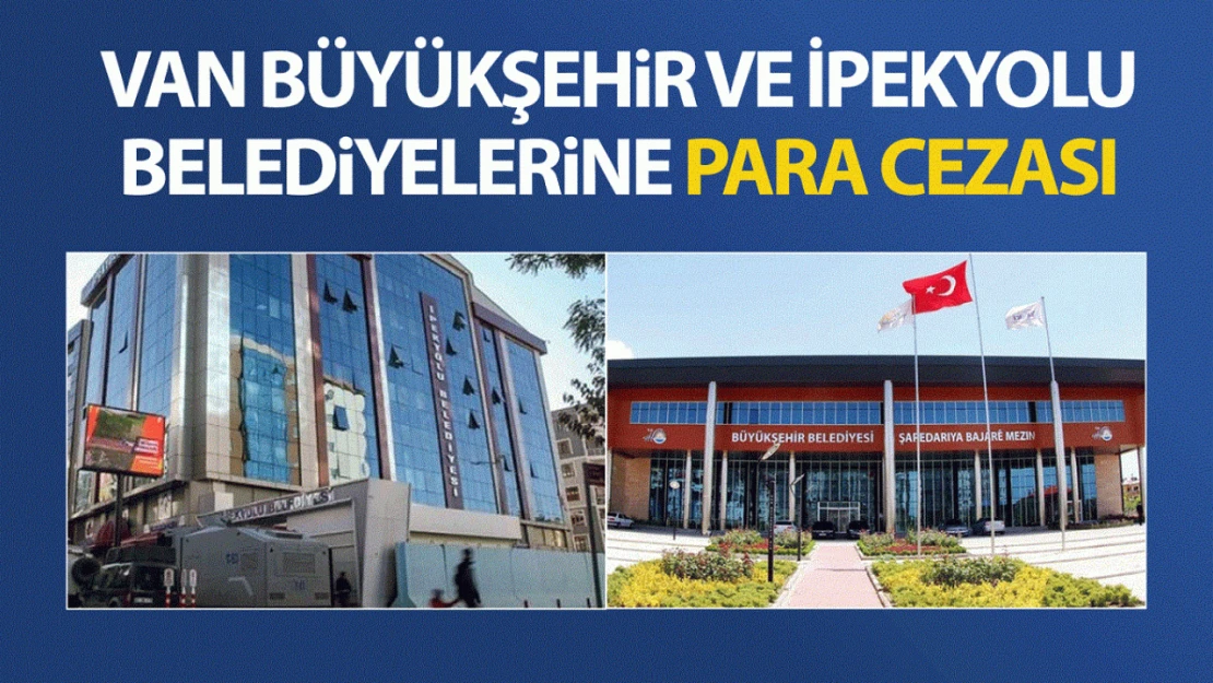 Van Büyükşehir ve İpekyolu Belediyelerine Bakanlıktan para cezası