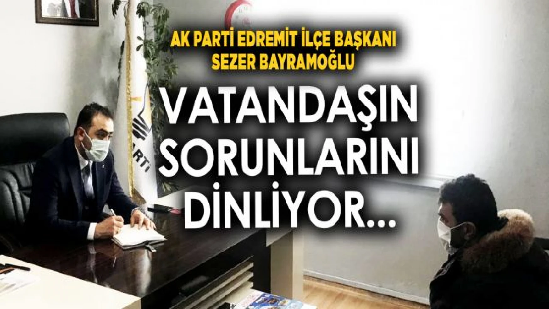 AK Parti Edremit İlçe Başkanı Bayramoğlu, Halkın sorunlarını dinlemeye devam ediyor