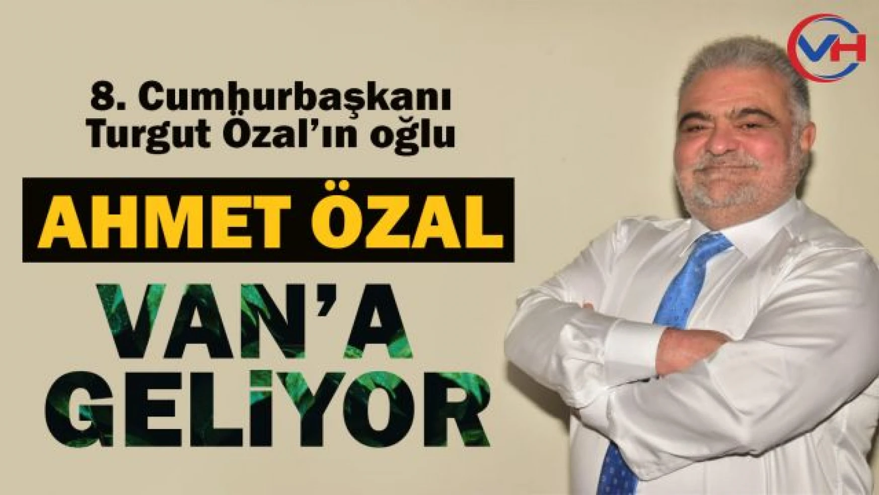 Turgut Özal'ın oğlu Ahmet Özal Van'a Geliyor