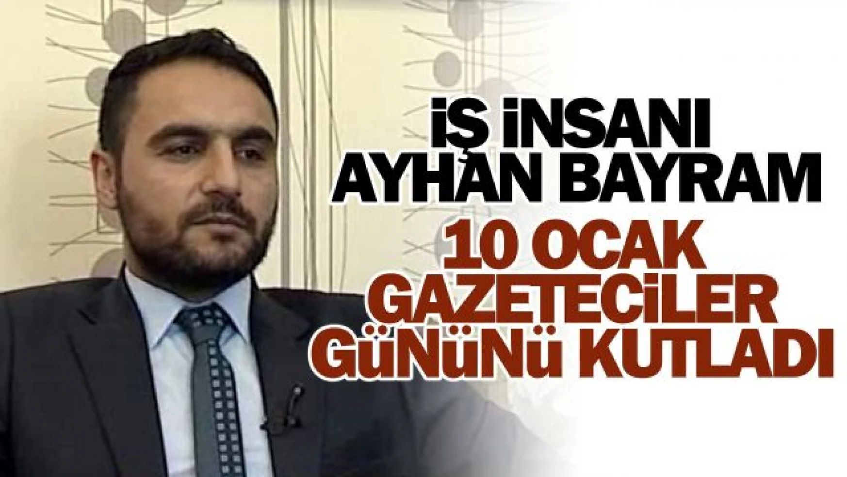 İş İnsanı Ayhan Bayram, 10 Ocak Çalışan Gazeteciler Günü'nü kutladı