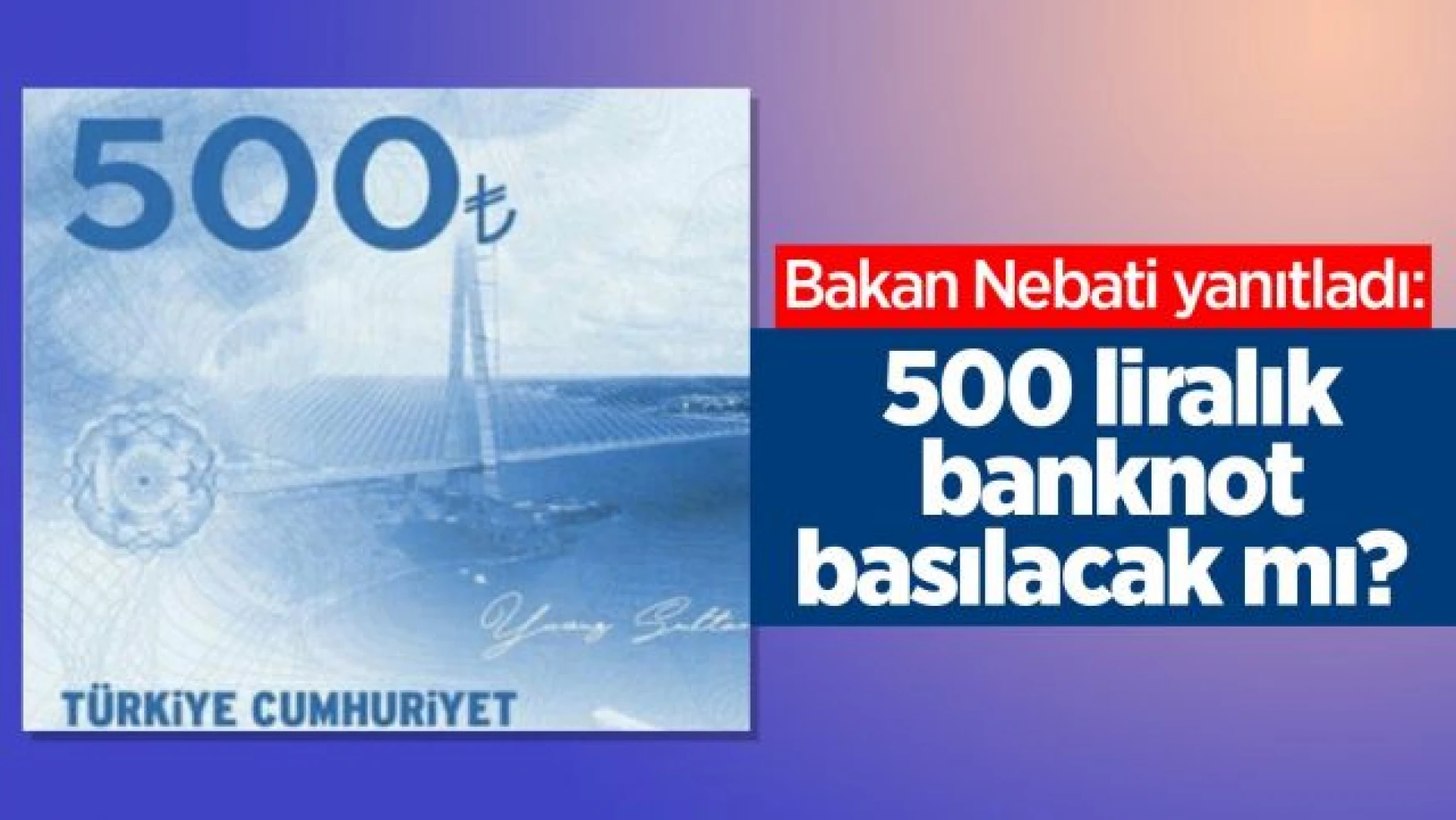 Bakan Nebati yanıtladı: 500 liralık banknot basılacak mı?